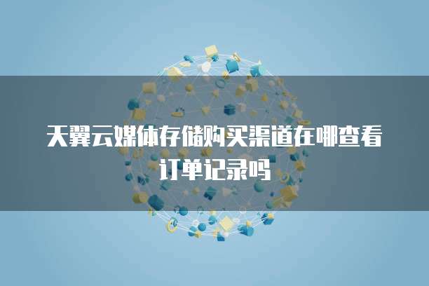 天翼云媒体存储购买渠道在哪查看订单记录吗