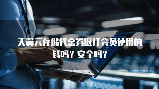 天翼云存储代金券退订会员使用的钱吗?安全吗?