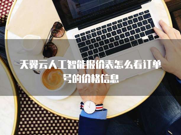 天翼云人工智能报价表怎么看订单号的价格信息