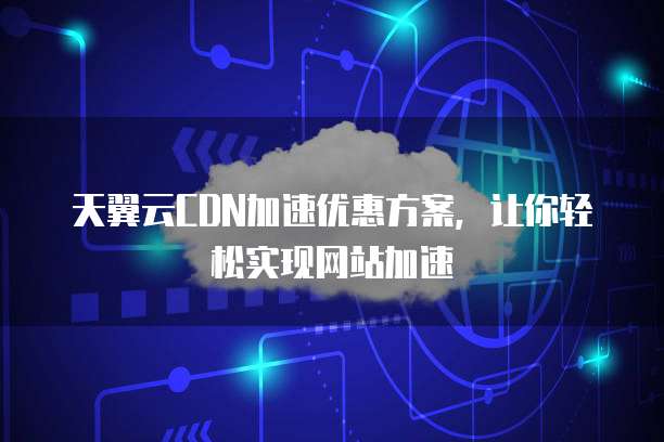 天翼云CDN加速优惠方案，让你轻松实现网站加速