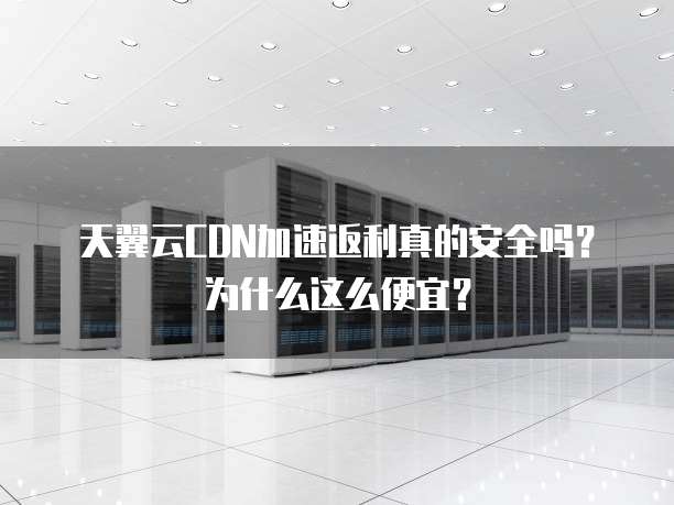 天翼云CDN加速返利真的安全吗?为什么这么便宜?