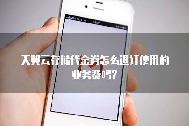 天翼云存储代金券怎么退订使用的业务费吗？