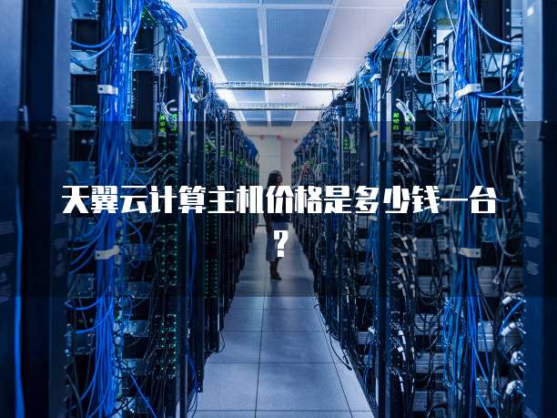 天翼云计算主机价格是多少钱一台?