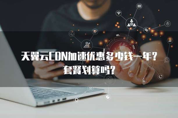 天翼云CDN加速优惠多少钱一年?套餐划算吗?