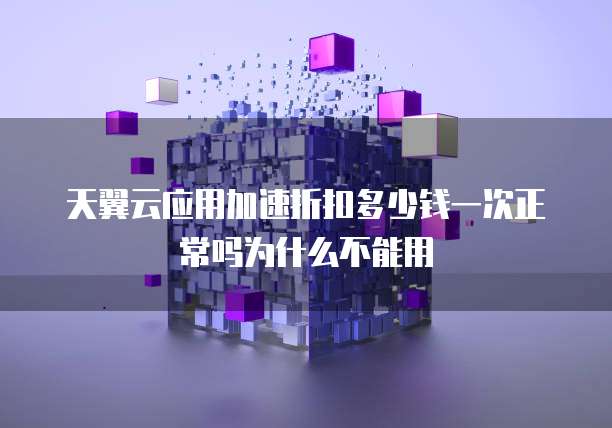 天翼云应用加速折扣多少钱一次正常吗为什么不能用