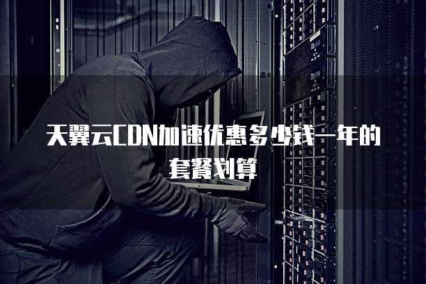 天翼云CDN加速优惠多少钱一年的套餐划算