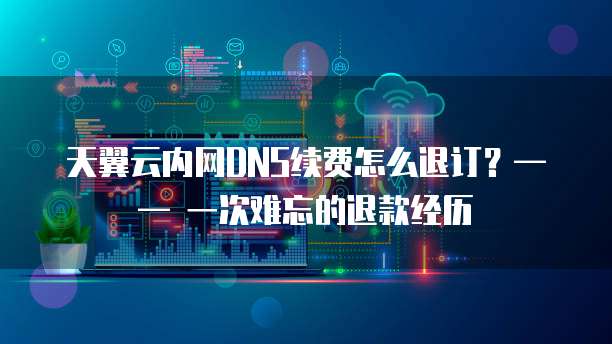 天翼云内网DNS续费怎么退订?—— 一次难忘的退款经历