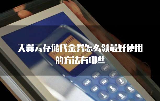 天翼云存储代金券怎么领最好使用的方法有哪些