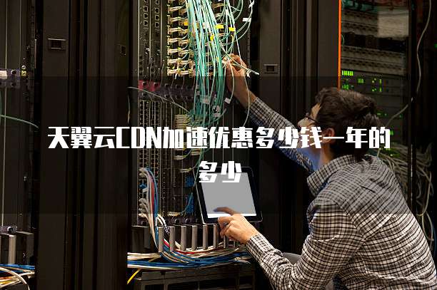 天翼云CDN加速优惠多少钱一年的多少
