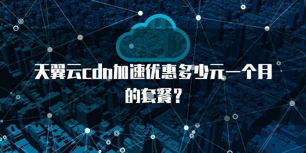 天翼云cdn加速优惠多少元一个月的套餐?