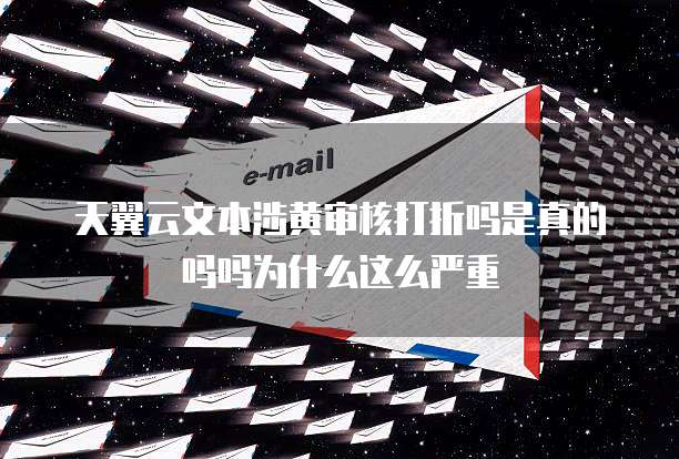 天翼云文本涉黄审核打折吗是真的吗吗为什么这么严重