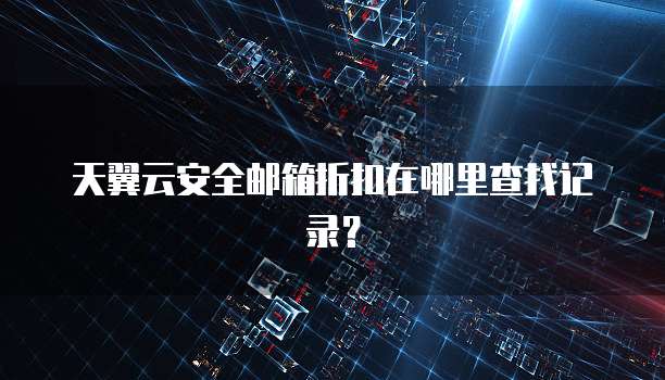 天翼云安全邮箱折扣在哪里查找记录？