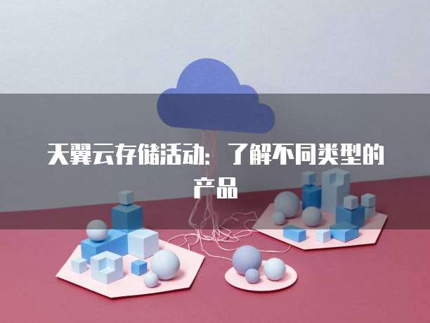 天翼云存储活动：了解不同类型的产品