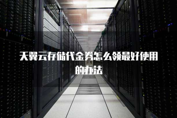 天翼云存储代金券怎么领最好使用的办法