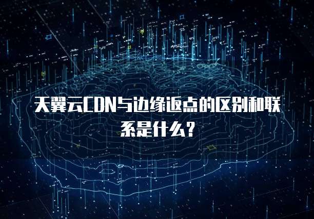 天翼云CDN与边缘返点的区别和联系是什么?