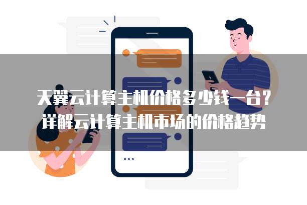 天翼云计算主机价格多少钱一台？详解云计算主机市场的价格趋势