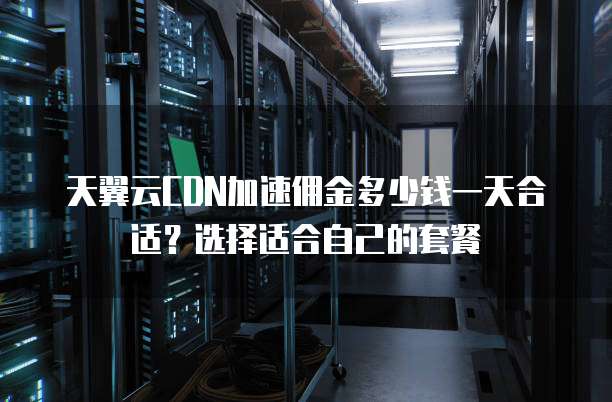 天翼云CDN加速佣金多少钱一天合适?选择适合自己的套餐