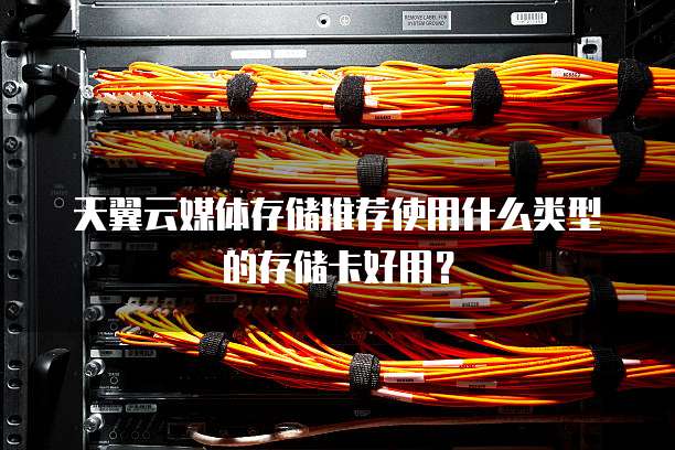天翼云媒体存储推荐使用什么类型的存储卡好用？