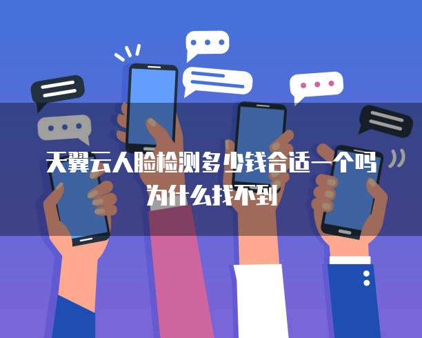 天翼云人脸检测多少钱合适一个吗为什么找不到