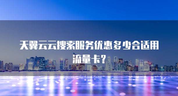天翼云云搜索服务优惠多少合适用流量卡？