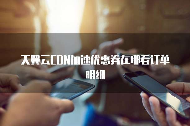 天翼云CDN加速优惠券在哪看订单明细