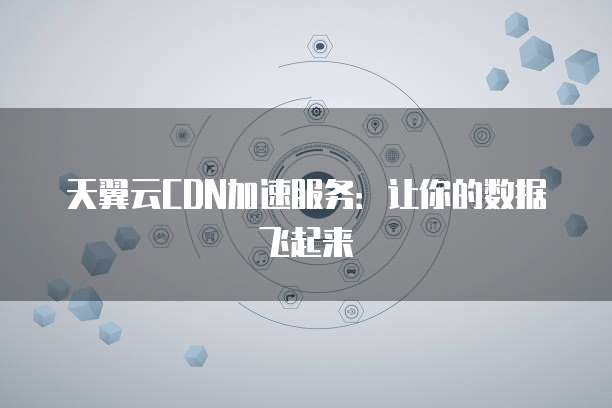 天翼云CDN加速服务:让你的数据飞起来