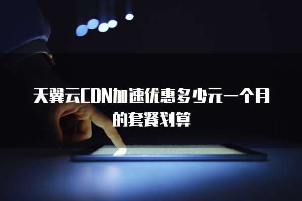 天翼云CDN加速优惠多少元一个月的套餐划算