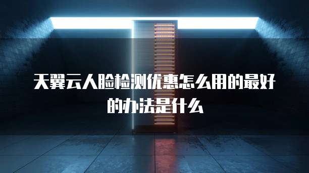 天翼云人脸检测优惠怎么用的最好的办法是什么