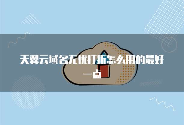 天翼云域名无忧打折怎么用的最好一点