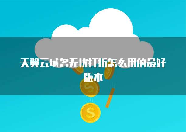 天翼云域名无忧打折怎么用的最好版本