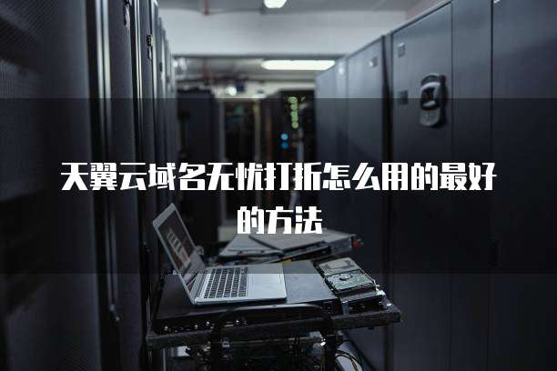 天翼云域名无忧打折怎么用的最好的方法
