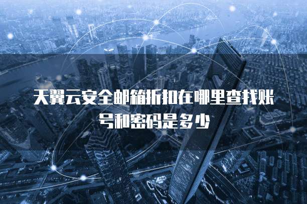 天翼云安全邮箱折扣在哪里查找账号和密码是多少