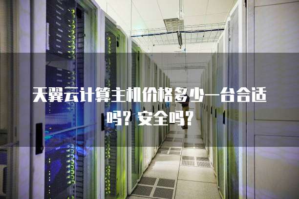 天翼云计算主机价格多少一台合适吗？安全吗？