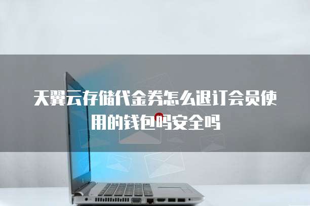 天翼云存储代金券怎么退订会员使用的钱包吗安全吗