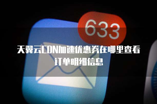 天翼云CDN加速优惠券在哪里查看订单明细信息