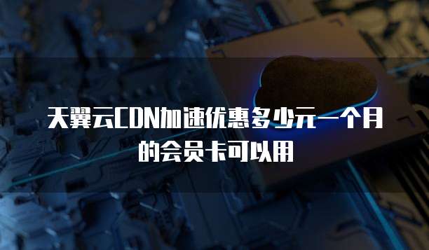 天翼云CDN加速优惠多少元一个月的会员卡可以用