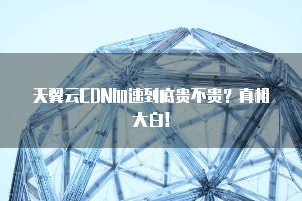 天翼云CDN加速到底贵不贵?真相大白!