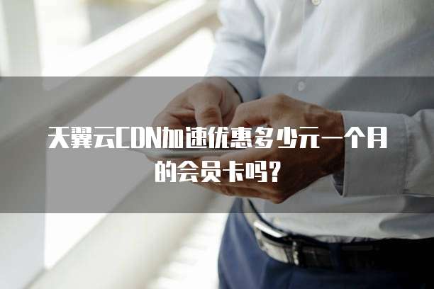 天翼云CDN加速优惠多少元一个月的会员卡吗？