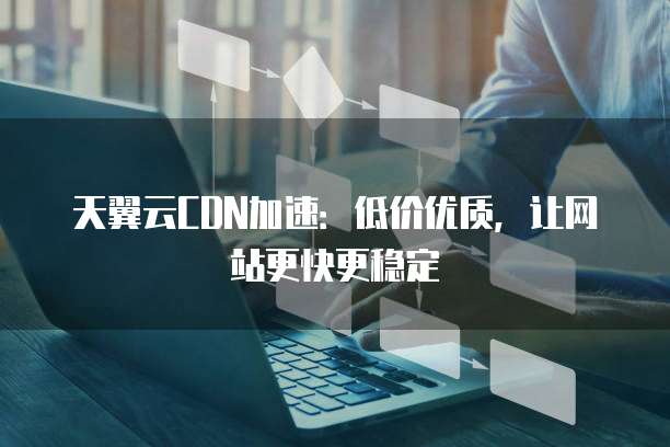 天翼云CDN加速:低价优质,让网站更快更稳定