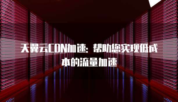天翼云CDN加速: 帮助您实现低成本的流量加速