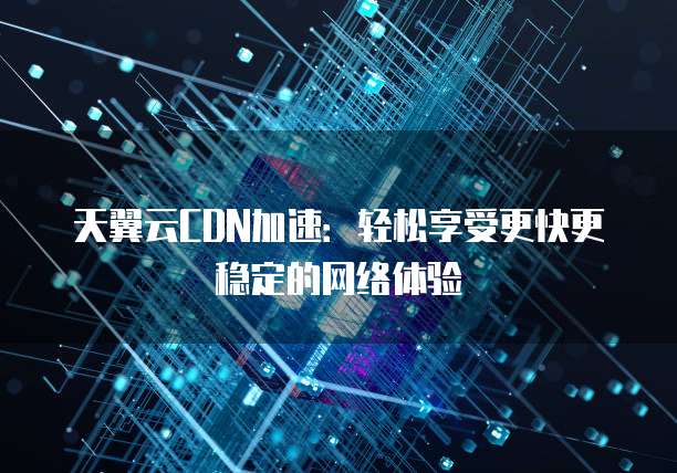天翼云CDN加速:轻松享受更快更稳定的网络体验