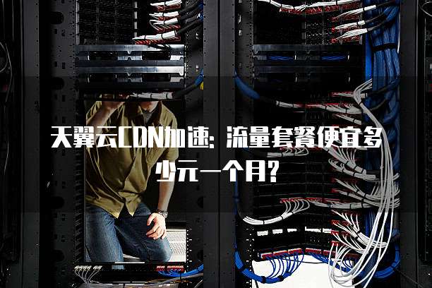 天翼云CDN加速: 流量套餐便宜多少元一个月?
