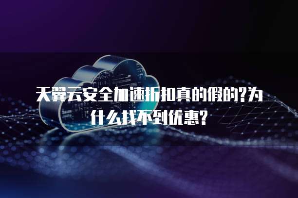 天翼云安全加速折扣真的假的?为什么找不到优惠?
