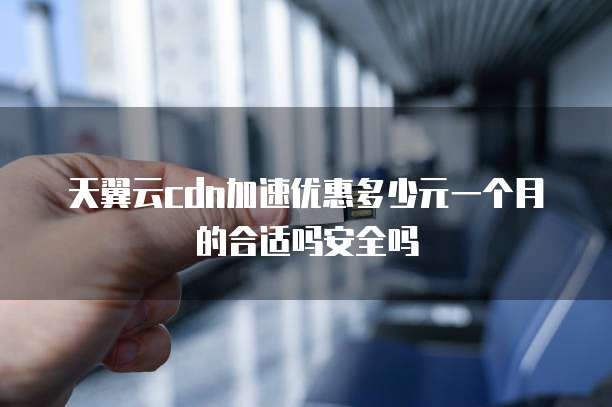 天翼云cdn加速优惠多少元一个月的合适吗安全吗