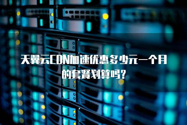 天翼云CDN加速优惠多少元一个月的套餐划算吗?