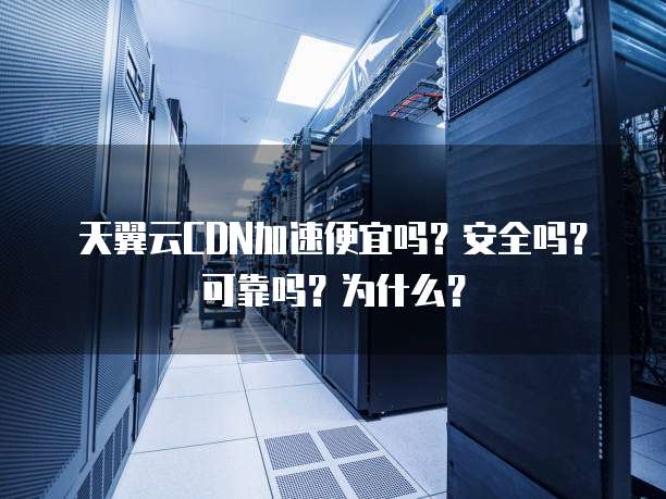 天翼云CDN加速便宜吗?安全吗?可靠吗?为什么?