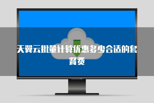 天翼云批量计算优惠多少合适的套餐费