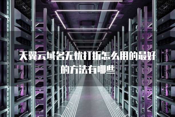 天翼云域名无忧打折怎么用的最好的方法有哪些