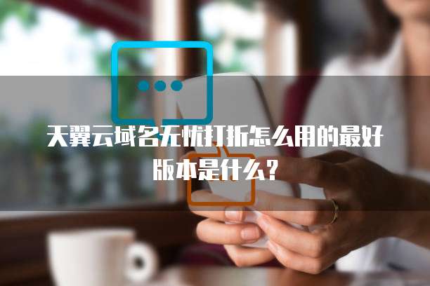 天翼云域名无忧打折怎么用的最好版本是什么?