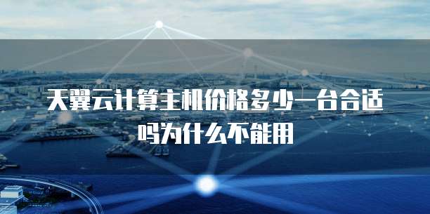 天翼云计算主机价格多少一台合适吗为什么不能用